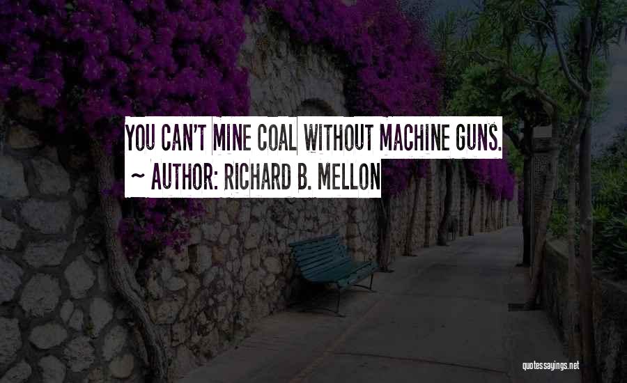 Richard B. Mellon Quotes: You Can't Mine Coal Without Machine Guns.