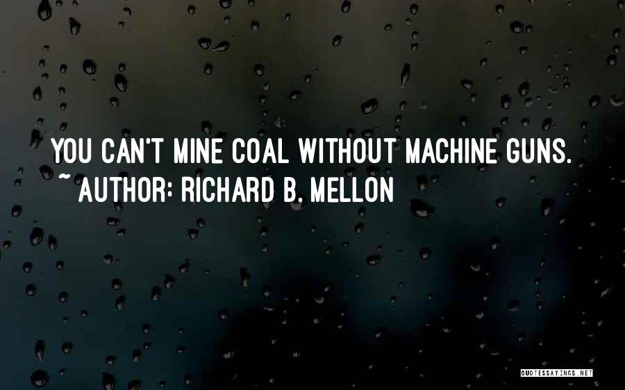 Richard B. Mellon Quotes: You Can't Mine Coal Without Machine Guns.