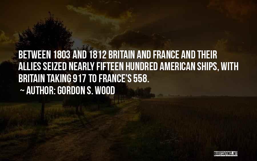 Gordon S. Wood Quotes: Between 1803 And 1812 Britain And France And Their Allies Seized Nearly Fifteen Hundred American Ships, With Britain Taking 917