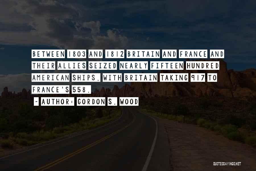 Gordon S. Wood Quotes: Between 1803 And 1812 Britain And France And Their Allies Seized Nearly Fifteen Hundred American Ships, With Britain Taking 917