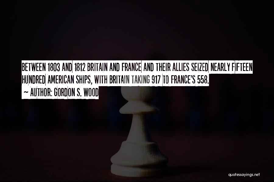 Gordon S. Wood Quotes: Between 1803 And 1812 Britain And France And Their Allies Seized Nearly Fifteen Hundred American Ships, With Britain Taking 917