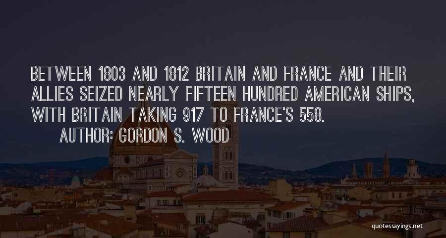 Gordon S. Wood Quotes: Between 1803 And 1812 Britain And France And Their Allies Seized Nearly Fifteen Hundred American Ships, With Britain Taking 917