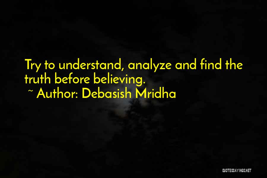 Debasish Mridha Quotes: Try To Understand, Analyze And Find The Truth Before Believing.