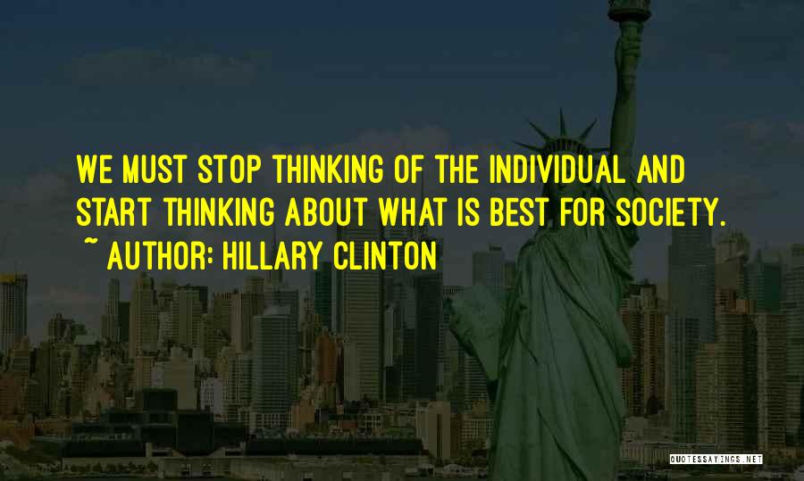 Hillary Clinton Quotes: We Must Stop Thinking Of The Individual And Start Thinking About What Is Best For Society.