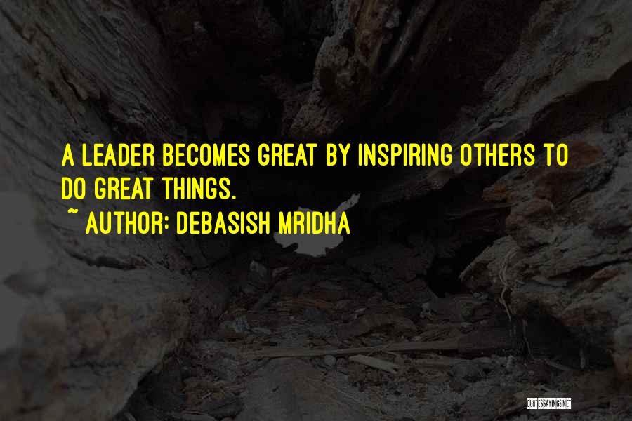 Debasish Mridha Quotes: A Leader Becomes Great By Inspiring Others To Do Great Things.