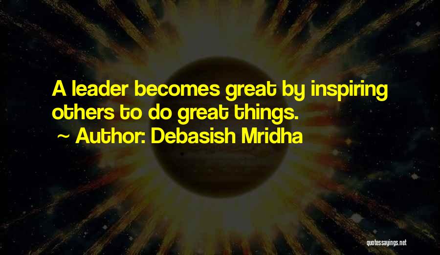 Debasish Mridha Quotes: A Leader Becomes Great By Inspiring Others To Do Great Things.