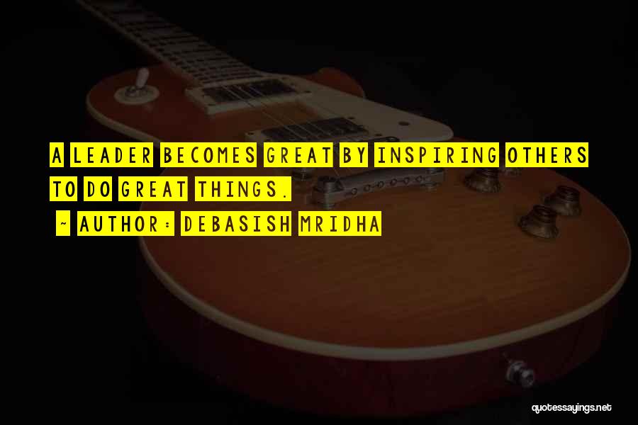 Debasish Mridha Quotes: A Leader Becomes Great By Inspiring Others To Do Great Things.