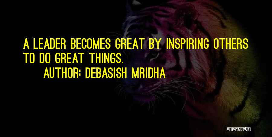 Debasish Mridha Quotes: A Leader Becomes Great By Inspiring Others To Do Great Things.