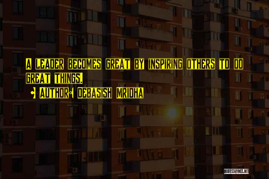 Debasish Mridha Quotes: A Leader Becomes Great By Inspiring Others To Do Great Things.