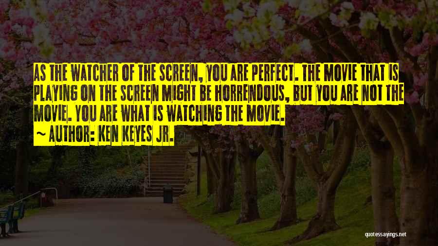 Ken Keyes Jr. Quotes: As The Watcher Of The Screen, You Are Perfect. The Movie That Is Playing On The Screen Might Be Horrendous,