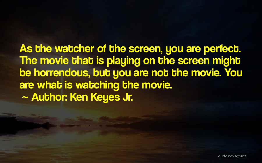 Ken Keyes Jr. Quotes: As The Watcher Of The Screen, You Are Perfect. The Movie That Is Playing On The Screen Might Be Horrendous,