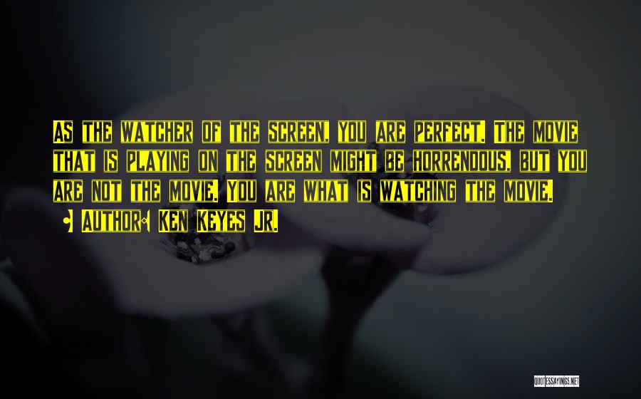 Ken Keyes Jr. Quotes: As The Watcher Of The Screen, You Are Perfect. The Movie That Is Playing On The Screen Might Be Horrendous,