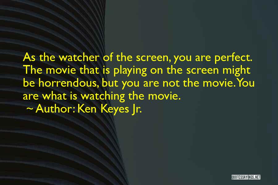 Ken Keyes Jr. Quotes: As The Watcher Of The Screen, You Are Perfect. The Movie That Is Playing On The Screen Might Be Horrendous,