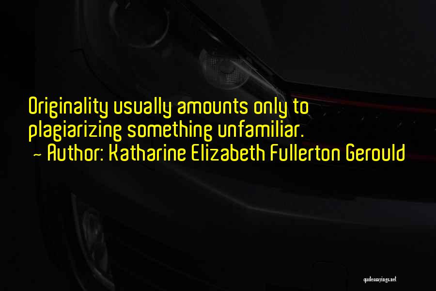 Katharine Elizabeth Fullerton Gerould Quotes: Originality Usually Amounts Only To Plagiarizing Something Unfamiliar.