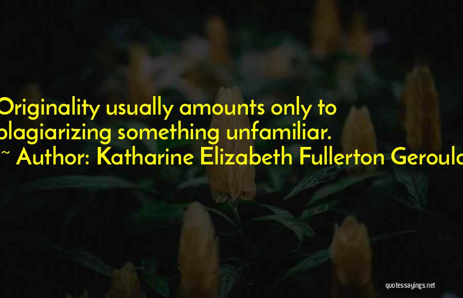 Katharine Elizabeth Fullerton Gerould Quotes: Originality Usually Amounts Only To Plagiarizing Something Unfamiliar.