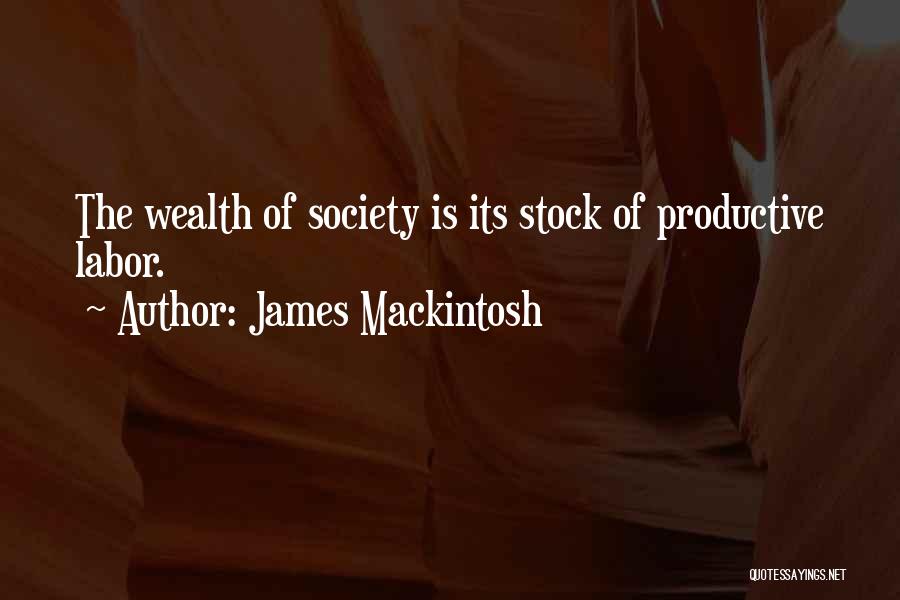 James Mackintosh Quotes: The Wealth Of Society Is Its Stock Of Productive Labor.