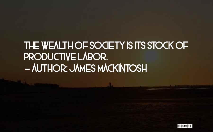 James Mackintosh Quotes: The Wealth Of Society Is Its Stock Of Productive Labor.