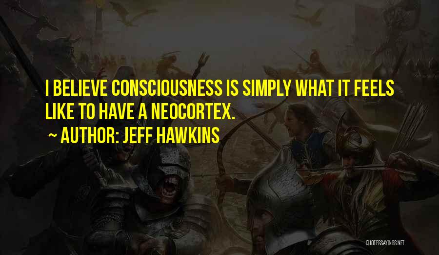 Jeff Hawkins Quotes: I Believe Consciousness Is Simply What It Feels Like To Have A Neocortex.