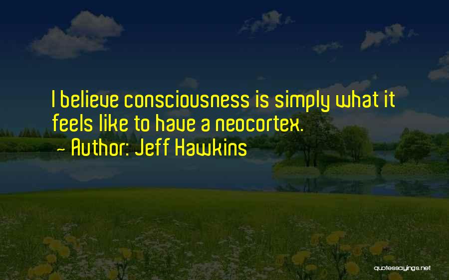 Jeff Hawkins Quotes: I Believe Consciousness Is Simply What It Feels Like To Have A Neocortex.