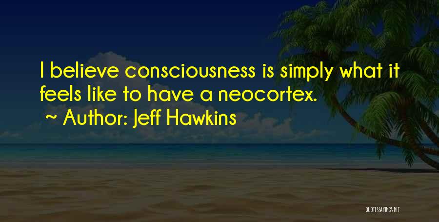 Jeff Hawkins Quotes: I Believe Consciousness Is Simply What It Feels Like To Have A Neocortex.