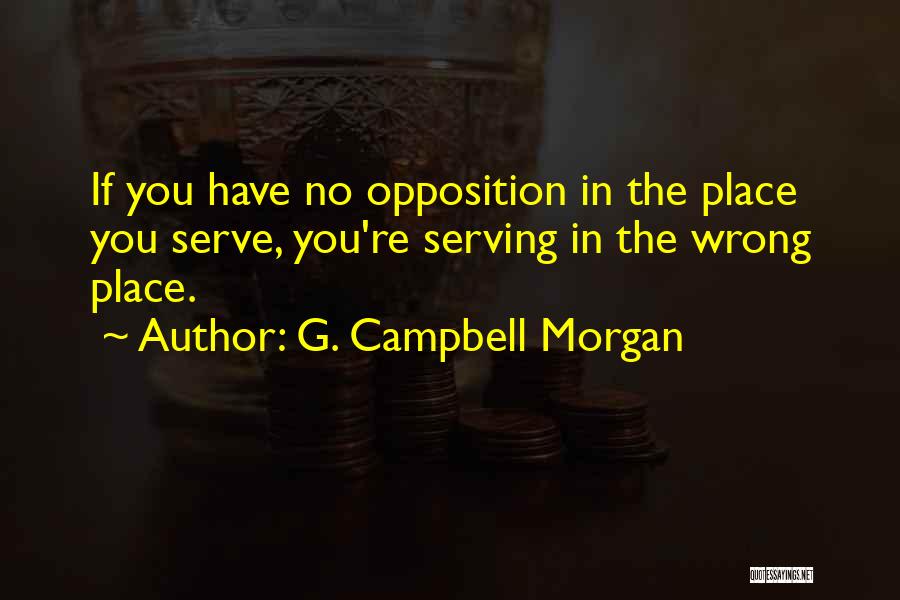 G. Campbell Morgan Quotes: If You Have No Opposition In The Place You Serve, You're Serving In The Wrong Place.