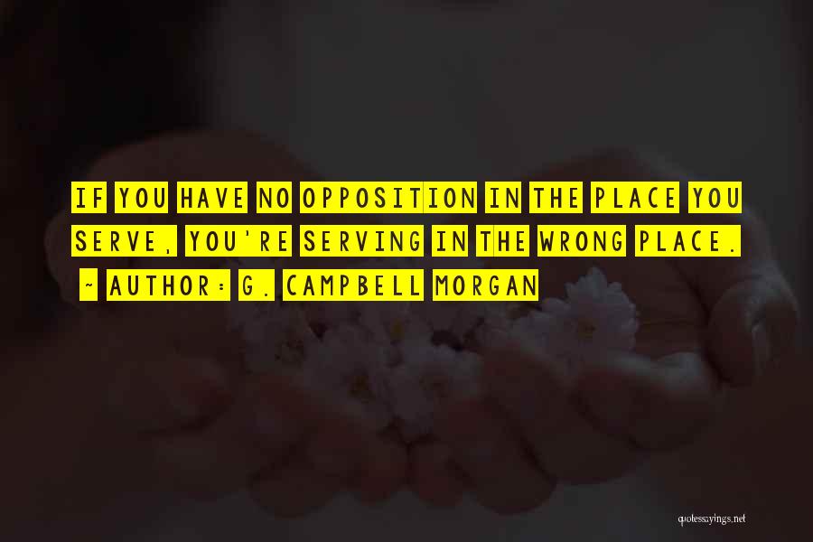 G. Campbell Morgan Quotes: If You Have No Opposition In The Place You Serve, You're Serving In The Wrong Place.