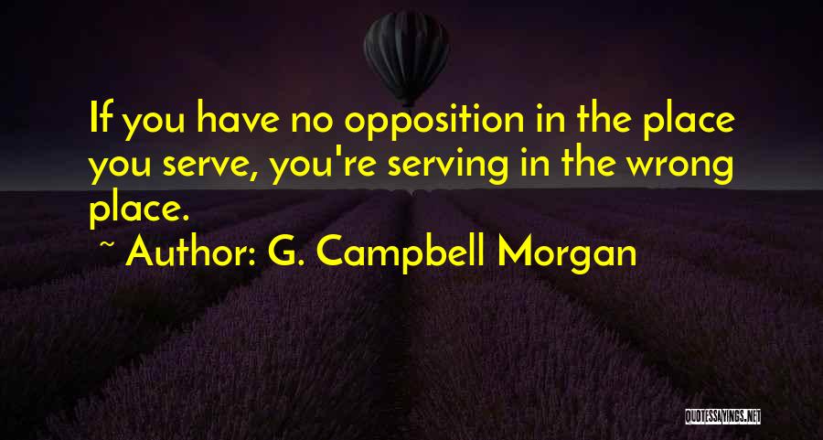 G. Campbell Morgan Quotes: If You Have No Opposition In The Place You Serve, You're Serving In The Wrong Place.