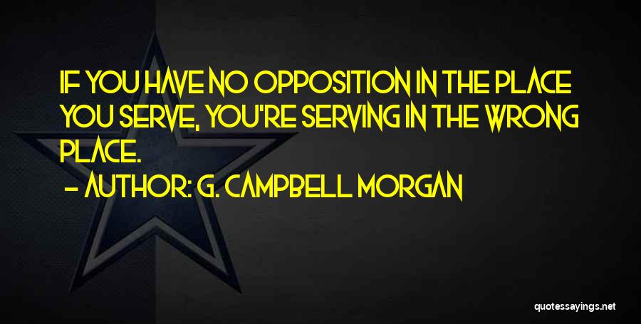 G. Campbell Morgan Quotes: If You Have No Opposition In The Place You Serve, You're Serving In The Wrong Place.