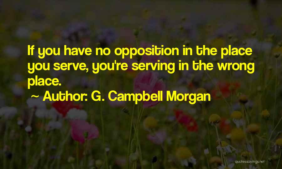 G. Campbell Morgan Quotes: If You Have No Opposition In The Place You Serve, You're Serving In The Wrong Place.