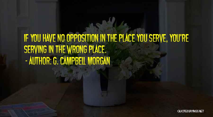 G. Campbell Morgan Quotes: If You Have No Opposition In The Place You Serve, You're Serving In The Wrong Place.