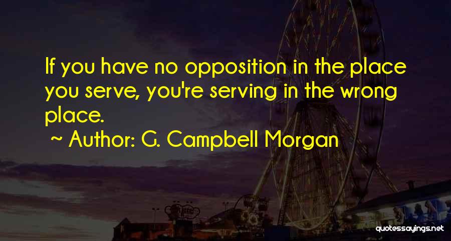 G. Campbell Morgan Quotes: If You Have No Opposition In The Place You Serve, You're Serving In The Wrong Place.