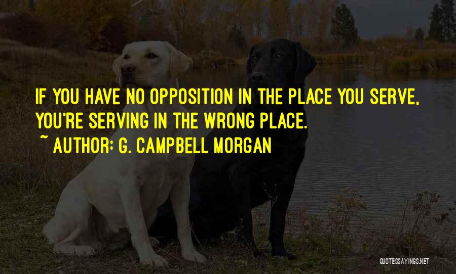 G. Campbell Morgan Quotes: If You Have No Opposition In The Place You Serve, You're Serving In The Wrong Place.