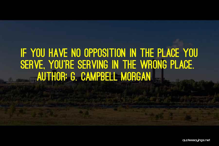 G. Campbell Morgan Quotes: If You Have No Opposition In The Place You Serve, You're Serving In The Wrong Place.