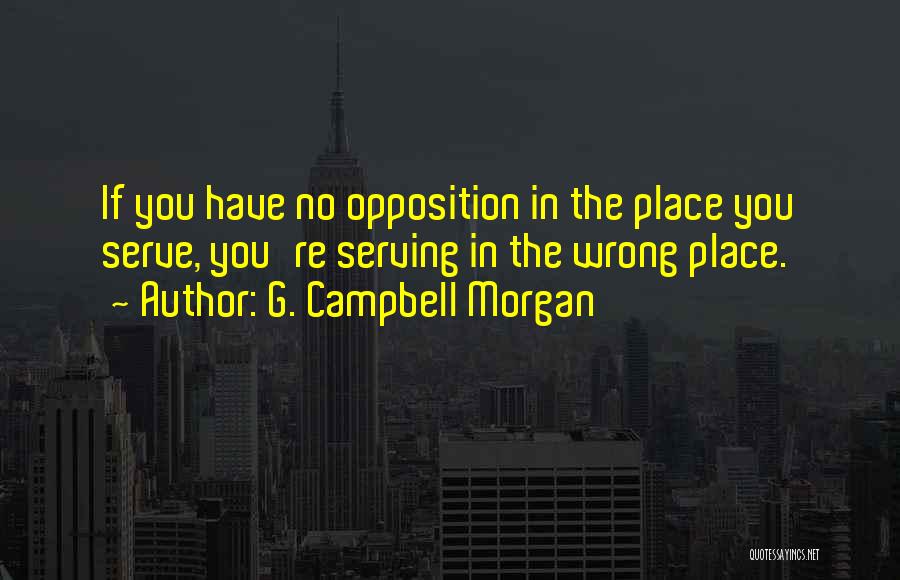 G. Campbell Morgan Quotes: If You Have No Opposition In The Place You Serve, You're Serving In The Wrong Place.