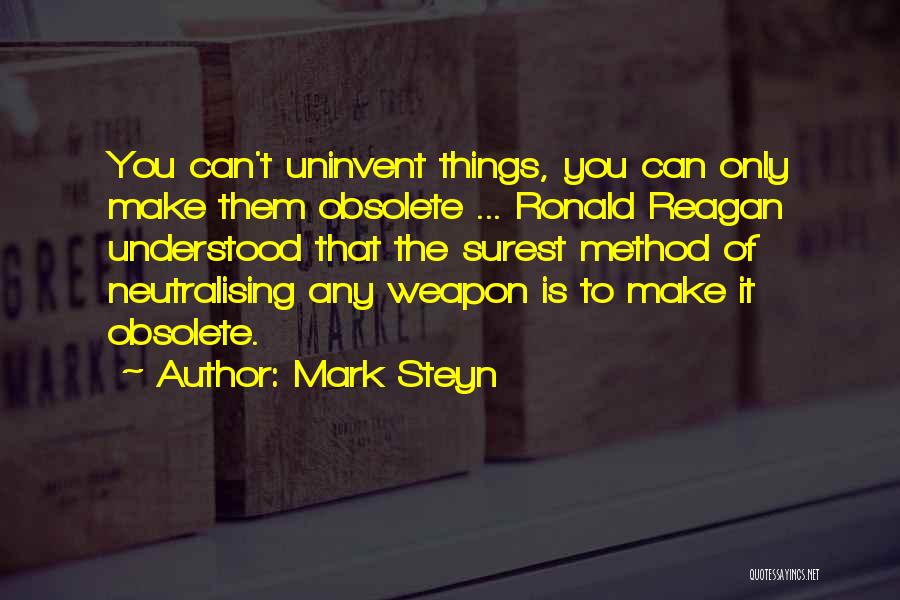 Mark Steyn Quotes: You Can't Uninvent Things, You Can Only Make Them Obsolete ... Ronald Reagan Understood That The Surest Method Of Neutralising