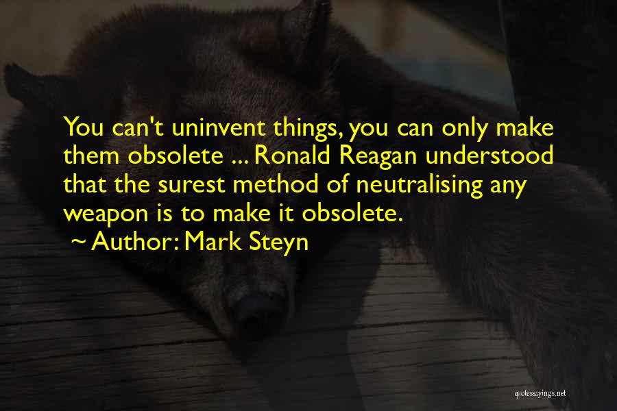 Mark Steyn Quotes: You Can't Uninvent Things, You Can Only Make Them Obsolete ... Ronald Reagan Understood That The Surest Method Of Neutralising