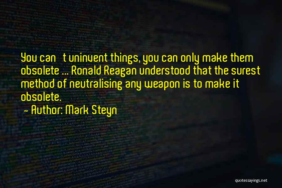 Mark Steyn Quotes: You Can't Uninvent Things, You Can Only Make Them Obsolete ... Ronald Reagan Understood That The Surest Method Of Neutralising