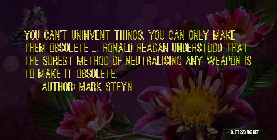 Mark Steyn Quotes: You Can't Uninvent Things, You Can Only Make Them Obsolete ... Ronald Reagan Understood That The Surest Method Of Neutralising