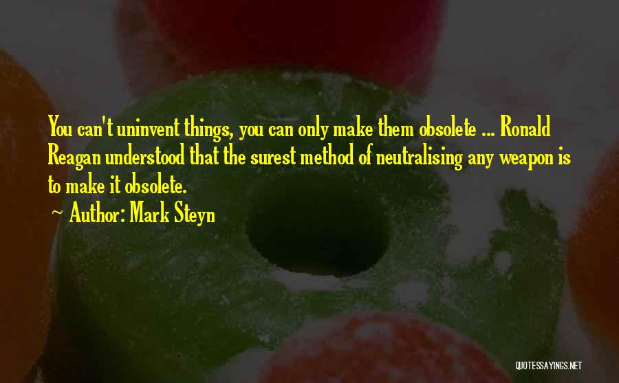 Mark Steyn Quotes: You Can't Uninvent Things, You Can Only Make Them Obsolete ... Ronald Reagan Understood That The Surest Method Of Neutralising