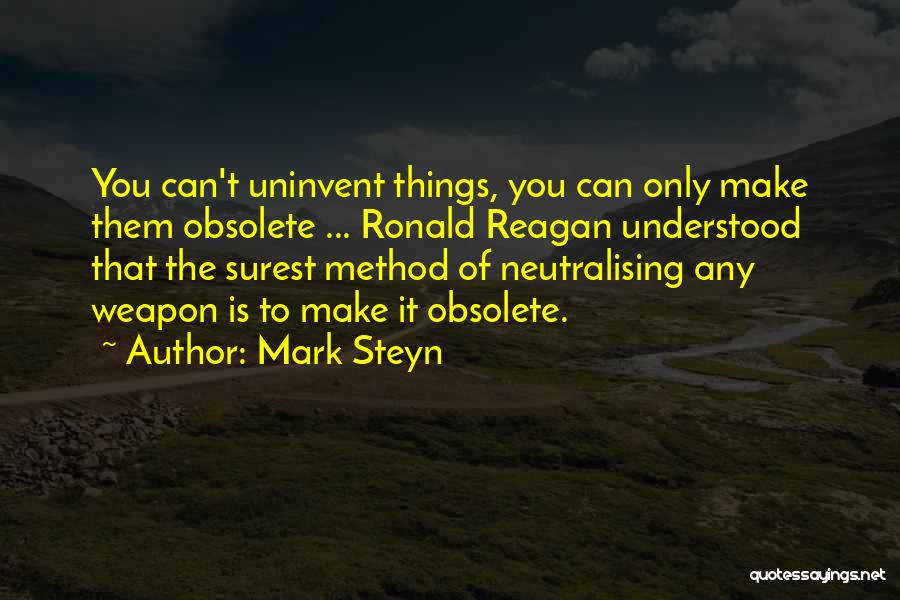 Mark Steyn Quotes: You Can't Uninvent Things, You Can Only Make Them Obsolete ... Ronald Reagan Understood That The Surest Method Of Neutralising