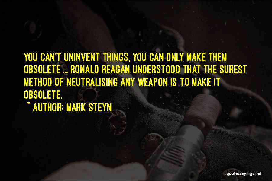 Mark Steyn Quotes: You Can't Uninvent Things, You Can Only Make Them Obsolete ... Ronald Reagan Understood That The Surest Method Of Neutralising