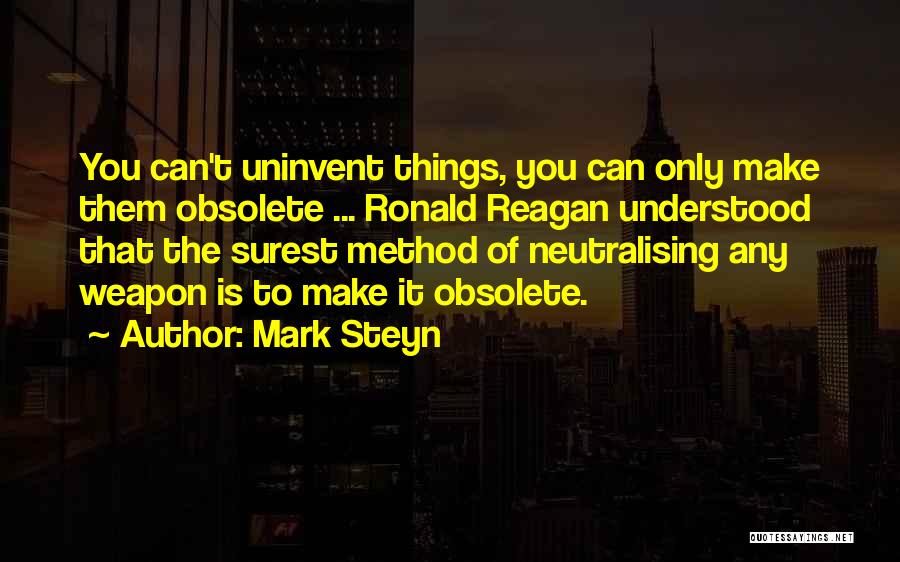 Mark Steyn Quotes: You Can't Uninvent Things, You Can Only Make Them Obsolete ... Ronald Reagan Understood That The Surest Method Of Neutralising