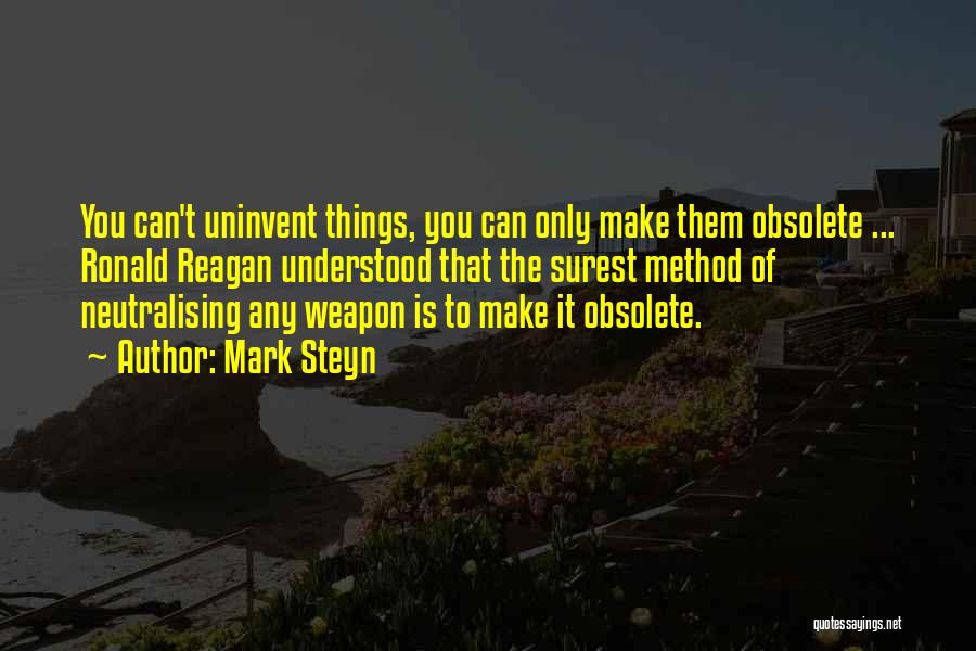 Mark Steyn Quotes: You Can't Uninvent Things, You Can Only Make Them Obsolete ... Ronald Reagan Understood That The Surest Method Of Neutralising