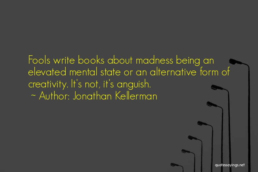 Jonathan Kellerman Quotes: Fools Write Books About Madness Being An Elevated Mental State Or An Alternative Form Of Creativity. It's Not, It's Anguish.