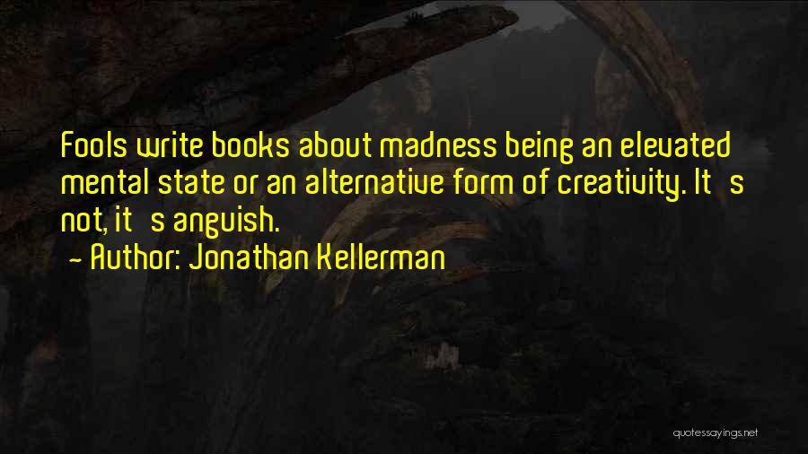 Jonathan Kellerman Quotes: Fools Write Books About Madness Being An Elevated Mental State Or An Alternative Form Of Creativity. It's Not, It's Anguish.