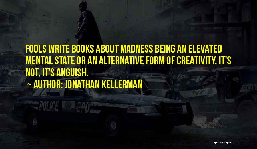 Jonathan Kellerman Quotes: Fools Write Books About Madness Being An Elevated Mental State Or An Alternative Form Of Creativity. It's Not, It's Anguish.