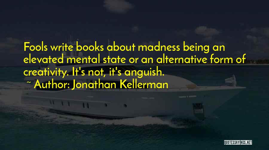 Jonathan Kellerman Quotes: Fools Write Books About Madness Being An Elevated Mental State Or An Alternative Form Of Creativity. It's Not, It's Anguish.