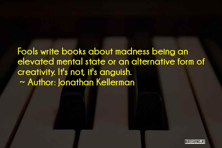 Jonathan Kellerman Quotes: Fools Write Books About Madness Being An Elevated Mental State Or An Alternative Form Of Creativity. It's Not, It's Anguish.