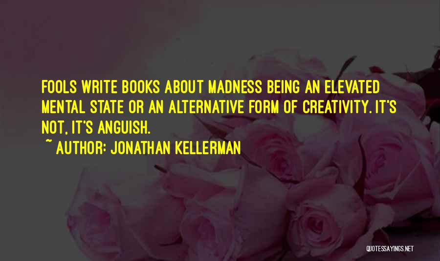 Jonathan Kellerman Quotes: Fools Write Books About Madness Being An Elevated Mental State Or An Alternative Form Of Creativity. It's Not, It's Anguish.