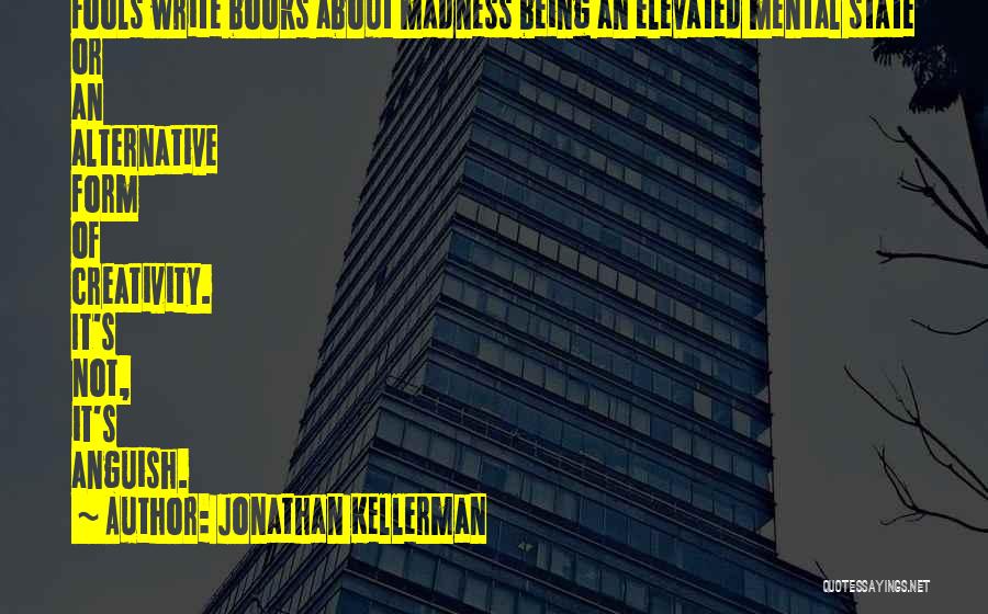 Jonathan Kellerman Quotes: Fools Write Books About Madness Being An Elevated Mental State Or An Alternative Form Of Creativity. It's Not, It's Anguish.